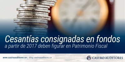 Cesantías consignadas en fondos a partir de 2017 deben figurar en Patrimonio Fiscal | Blog de Castro Auditores